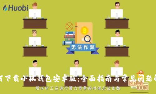 如何下载小狐钱包安卓版：全面指南与常见问题解答